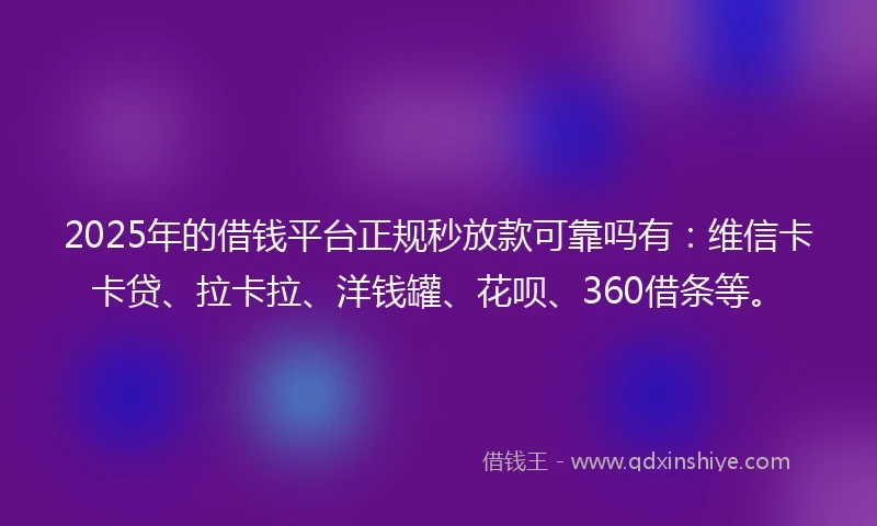 2025年的借钱平台正规秒放款可靠吗有：维信卡卡贷、拉卡拉、洋钱罐、花呗、360借条等。