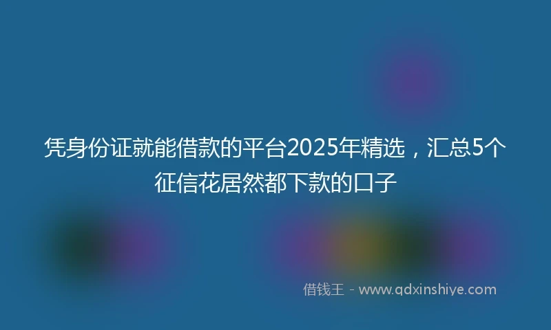凭身份证就能借款的平台2025年精选，汇总5个征信花居然都下款的口子