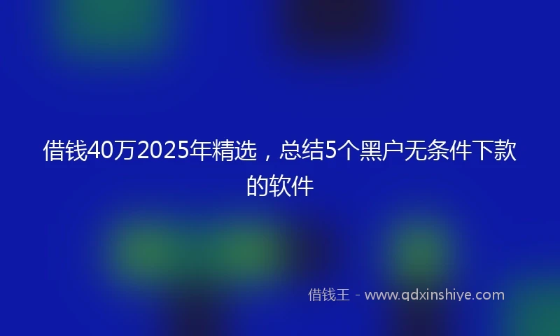 借钱40万2025年精选，总结5个黑户无条件下款的软件
