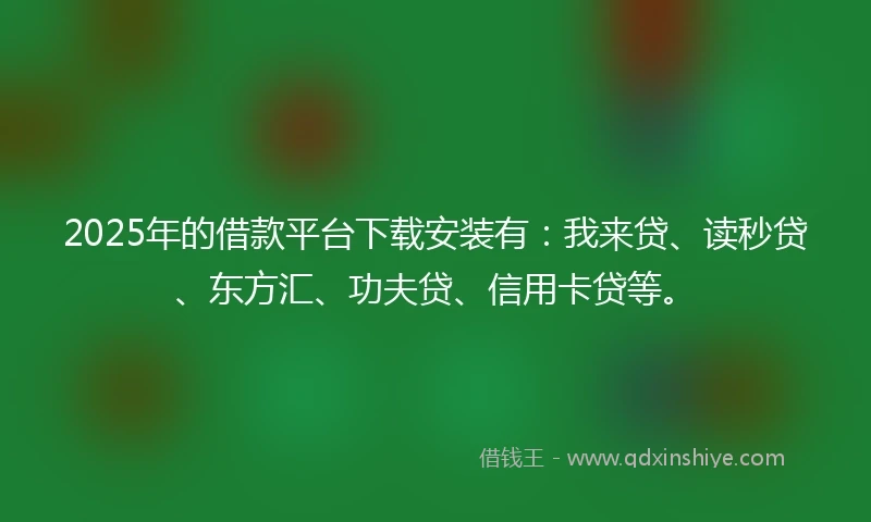 2025年的借款平台下载安装有：我来贷、读秒贷、东方汇、功夫贷、信用卡贷等。