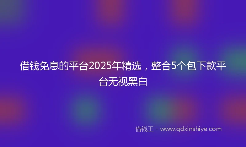 借钱免息的平台2025年精选，整合5个包下款平台无视黑白