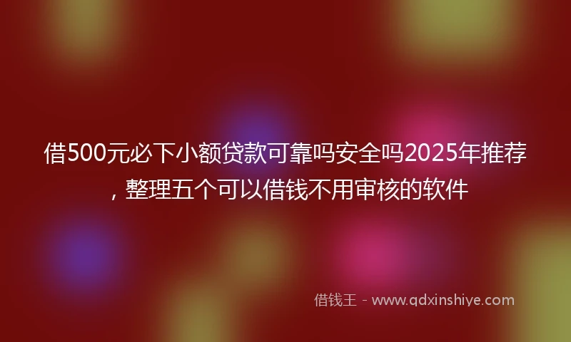 借500元必下小额贷款可靠吗安全吗2025年推荐，整理五个可以借钱不用审核的软件