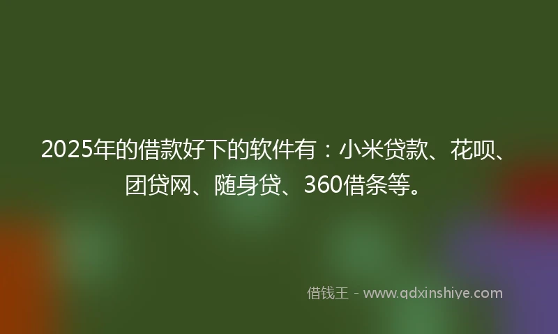 2025年的借款好下的软件有:小米贷款、花呗、团贷网、随身贷、360借条等。