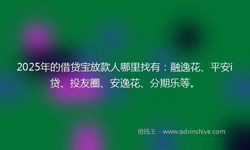 2025年的借贷宝放款人哪里找有：融逸花、平安i贷、投友圈、安逸花、分期乐等。