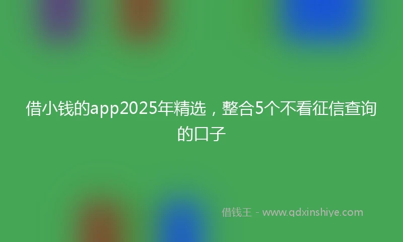 借小钱的app2025年精选，整合5个不看征信查询的口子