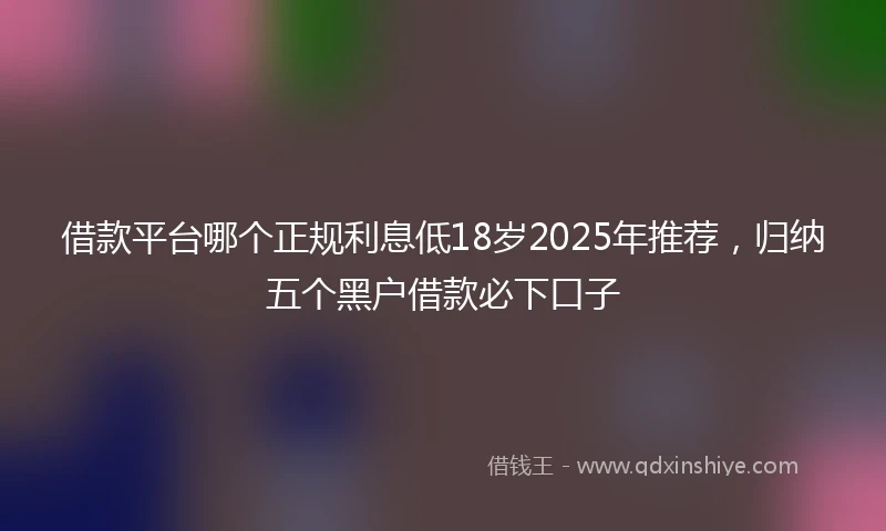 借款平台哪个正规利息低18岁2025年推荐，归纳五个黑户借款必下口子