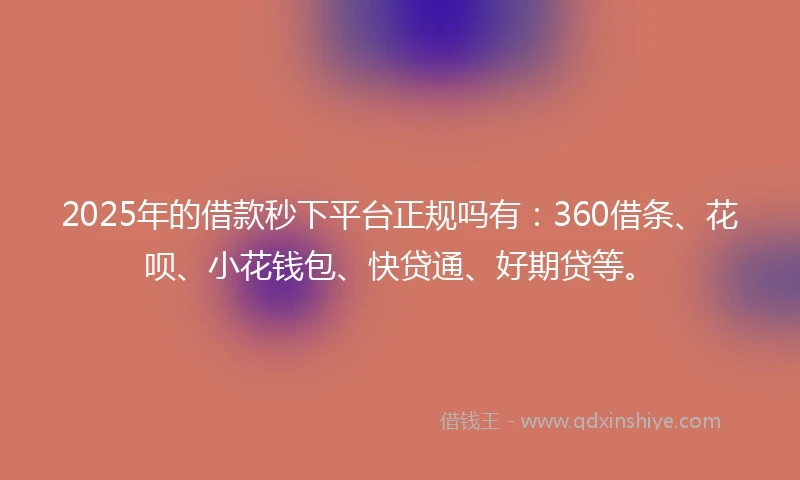 2025年的借款秒下平台正规吗有：360借条、花呗、小花钱包、快贷通、好期贷等。