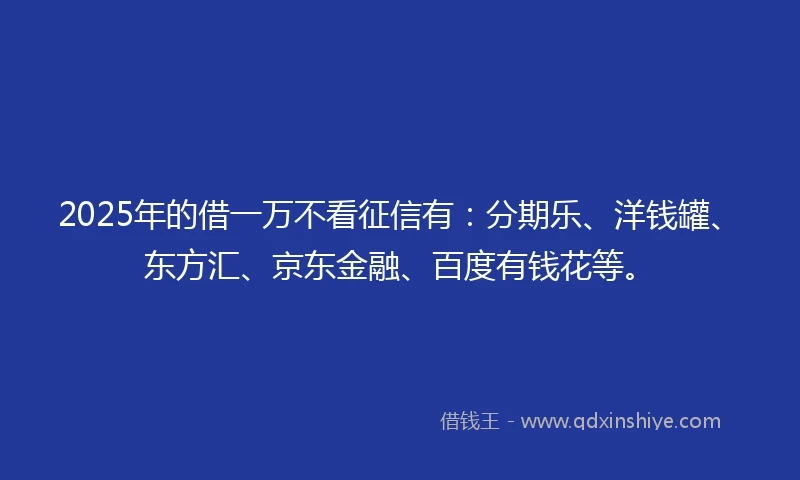 2025年的借一万不看征信有：分期乐、洋钱罐、东方汇、京东金融、百度有钱花等。