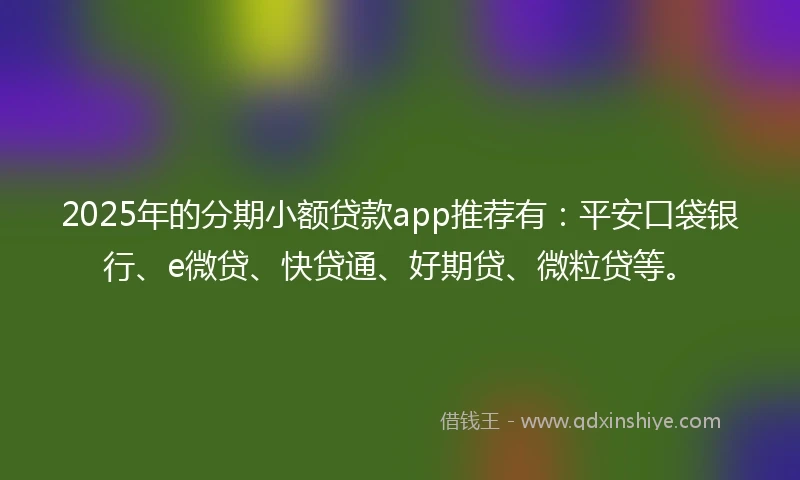 2025年的分期小额贷款app推荐有：平安口袋银行、e微贷、快贷通、好期贷、微粒贷等。