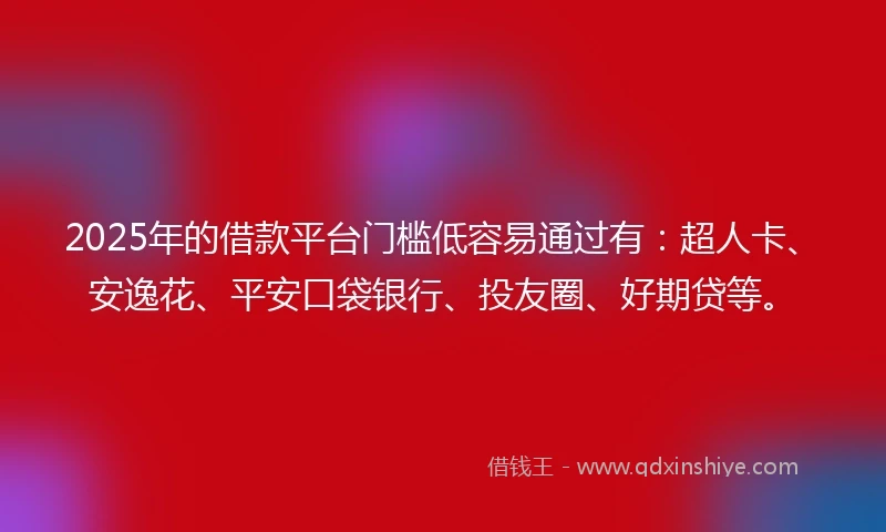 2025年的借款平台门槛低容易通过有：超人卡、安逸花、平安口袋银行、投友圈、好期贷等。