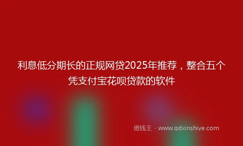 利息低分期长的正规网贷2025年推荐，整合五个凭支付宝花呗贷款的软件