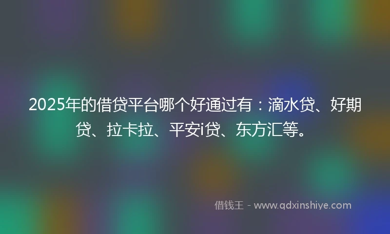 2025年的借贷平台哪个好通过有：滴水贷、好期贷、拉卡拉、平安i贷、东方汇等。