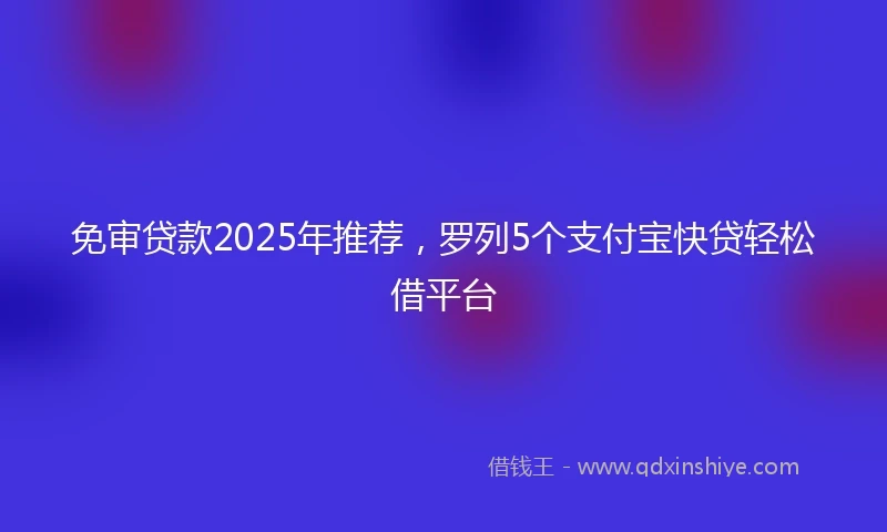 免审贷款2025年推荐，罗列5个支付宝快贷轻松借平台