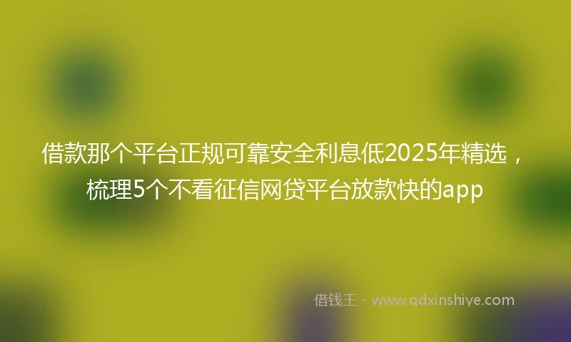 借款那个平台正规可靠安全利息低2025年精选，梳理5个不看征信网贷平台放款快的app