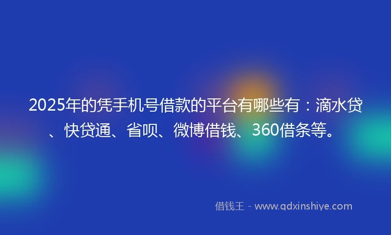 2025年的凭手机号借款的平台有哪些有：滴水贷、快贷通、省呗、微博借钱、360借条等。
