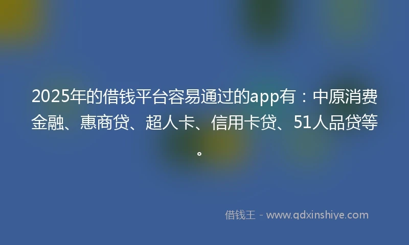 2025年的借钱平台容易通过的app有：中原消费金融、惠商贷、超人卡、信用卡贷、51人品贷等。