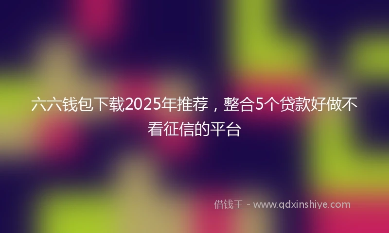 六六钱包下载2025年推荐，整合5个贷款好做不看征信的平台