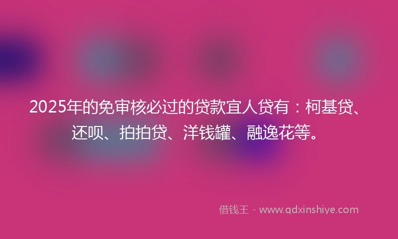 2025年的免审核必过的贷款宜人贷有：柯基贷、还呗、拍拍贷、洋钱罐、融逸花等。