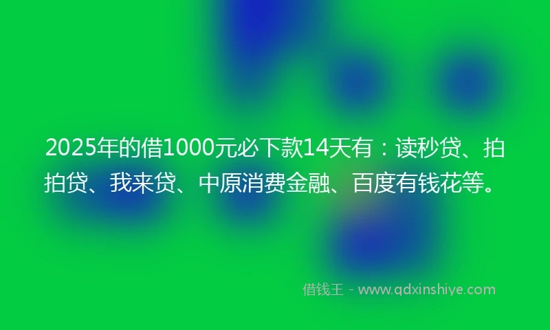2025年的借1000元必下款14天有：读秒贷、拍拍贷、我来贷、中原消费金融、百度有钱花等。