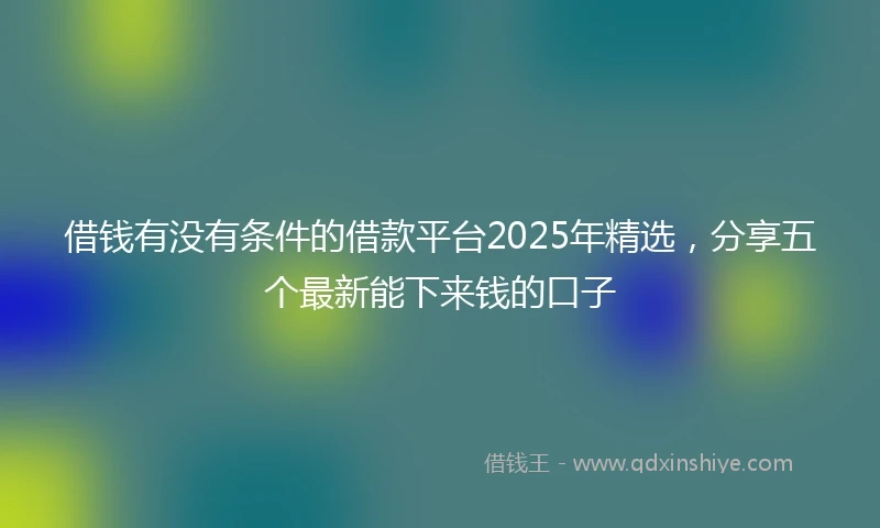 借钱有没有条件的借款平台2025年精选，分享五个最新能下来钱的口子