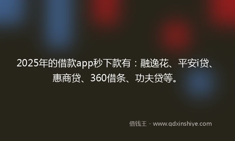 2025年的借款app秒下款有：融逸花、平安i贷、惠商贷、360借条、功夫贷等。