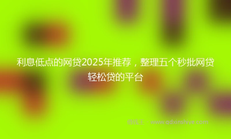 利息低点的网贷2025年推荐，整理五个秒批网贷轻松贷的平台