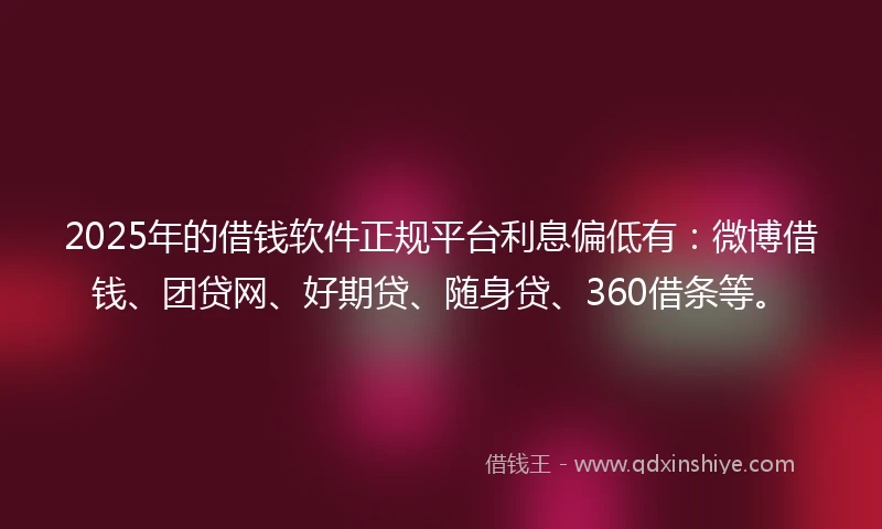 2025年的借钱软件正规平台利息偏低有：微博借钱、团贷网、好期贷、随身贷、360借条等。