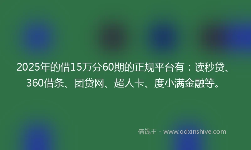 2025年的借15万分60期的正规平台有：读秒贷、360借条、团贷网、超人卡、度小满金融等。