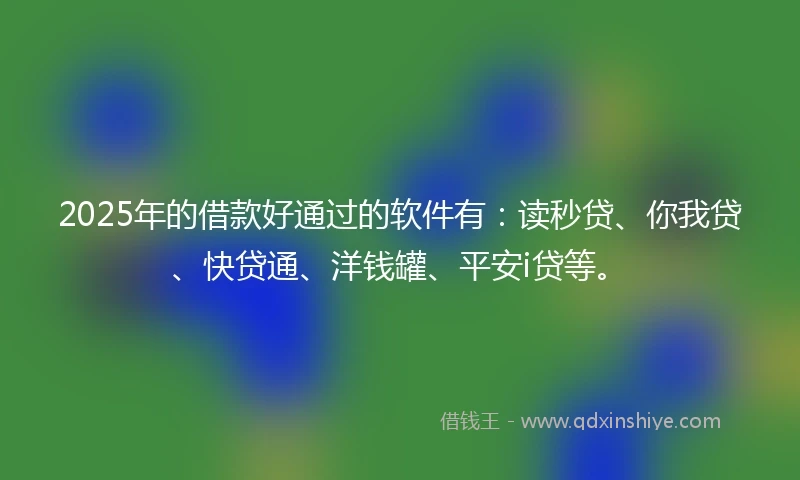 2025年的借款好通过的软件有：读秒贷、你我贷、快贷通、洋钱罐、平安i贷等。
