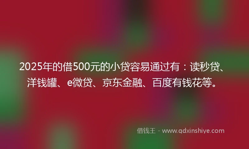 2025年的借500元的小贷容易通过有：读秒贷、洋钱罐、e微贷、京东金融、百度有钱花等。
