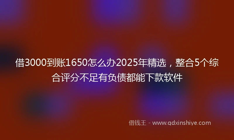 借3000到账1650怎么办2025年精选，整合5个综合评分不足有负债都能下款软件