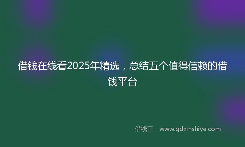 借钱在线看2025年精选，总结五个值得信赖的借钱平台