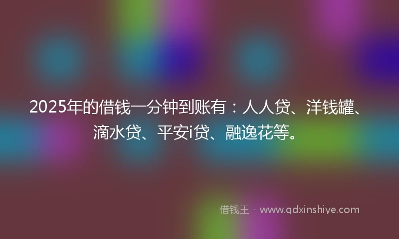 2025年的借钱一分钟到账有：人人贷、洋钱罐、滴水贷、平安i贷、融逸花等。
