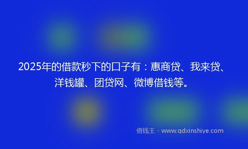 2025年的借款秒下的口子有：惠商贷、我来贷、洋钱罐、团贷网、微博借钱等。