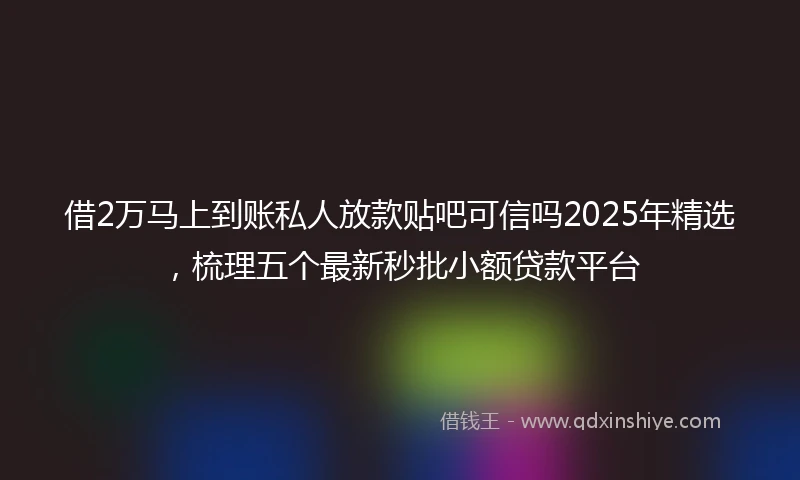 借2万马上到账私人放款贴吧可信吗2025年精选，梳理五个最新秒批小额贷款平台
