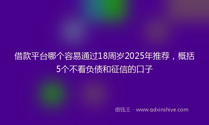 借款平台哪个容易通过18周岁2025年推荐，概括5个不看负债和征信的口子