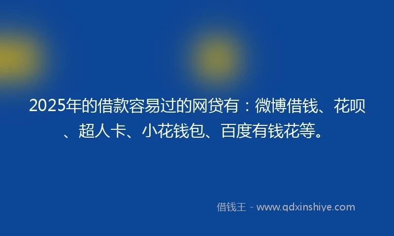 2025年的借款容易过的网贷有：微博借钱、花呗、超人卡、小花钱包、百度有钱花等。