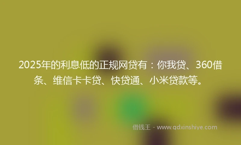 2025年的利息低的正规网贷有：你我贷、360借条、维信卡卡贷、快贷通、小米贷款等。
