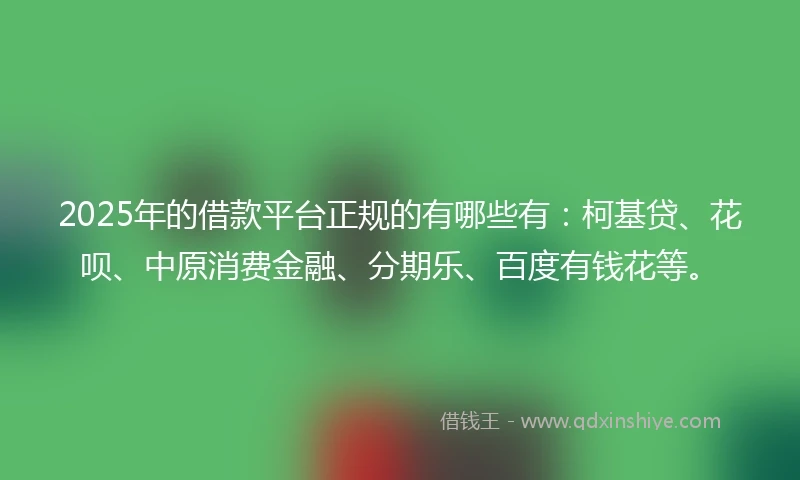 2025年的借款平台正规的有哪些有：柯基贷、花呗、中原消费金融、分期乐、百度有钱花等。