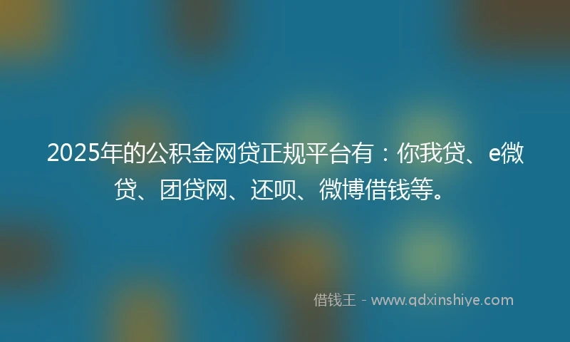 2025年的公积金网贷正规平台有：你我贷、e微贷、团贷网、还呗、微博借钱等。