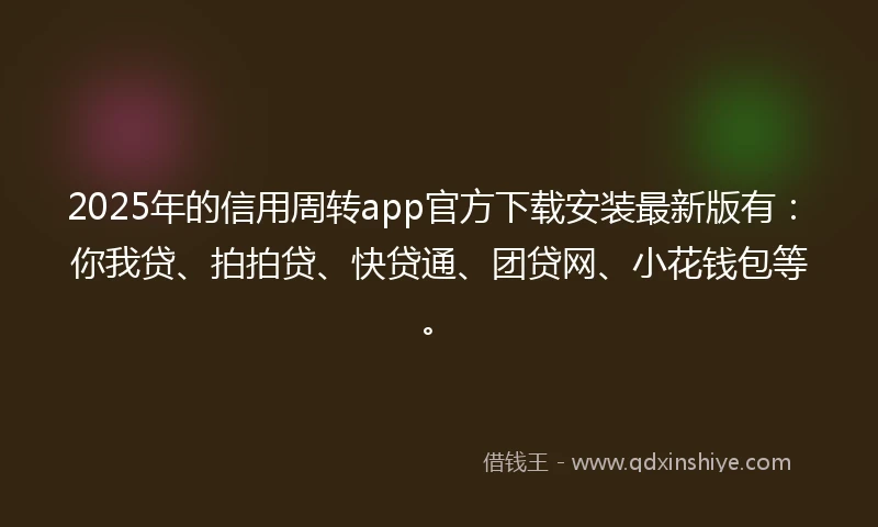 2025年的信用周转app官方下载安装最新版有:你我贷、拍拍贷、快贷通、团贷网、小花钱包等。