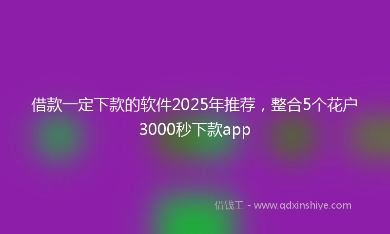 借款一定下款的软件2025年推荐，整合5个花户3000秒下款app