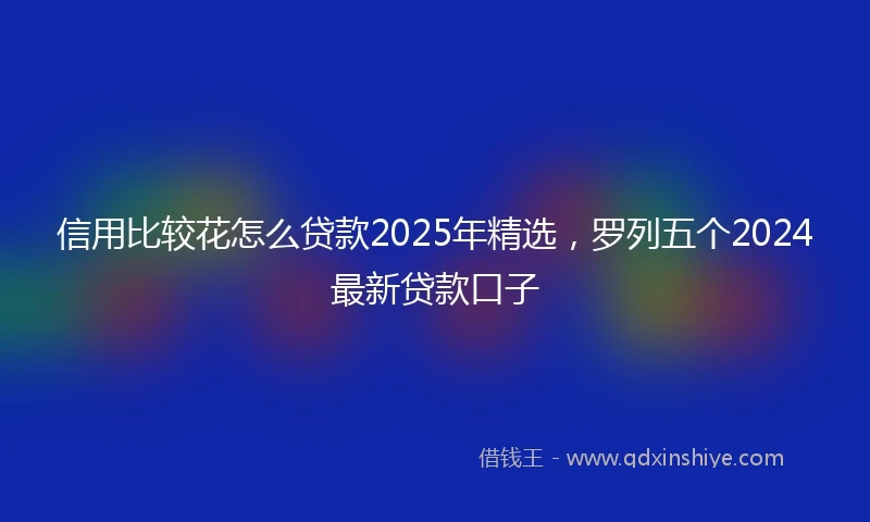 信用比较花怎么贷款2025年精选，罗列五个2024最新贷款口子
