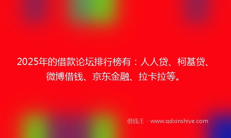 2025年的借款论坛排行榜有：人人贷、柯基贷、微博借钱、京东金融、拉卡拉等。