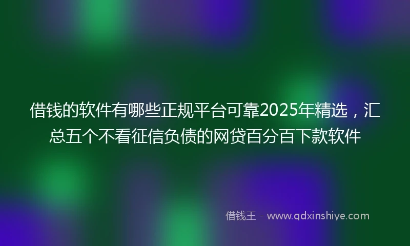 借钱的软件有哪些正规平台可靠2025年精选，汇总五个不看征信负债的网贷百分百下款软件