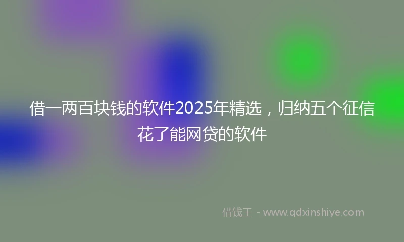 借一两百块钱的软件2025年精选，归纳五个征信花了能网贷的软件