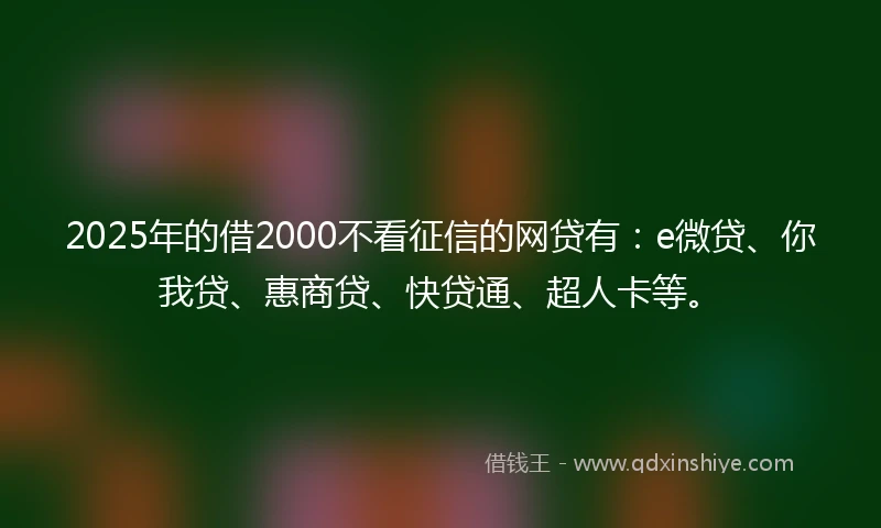 2025年的借2000不看征信的网贷有：e微贷、你我贷、惠商贷、快贷通、超人卡等。