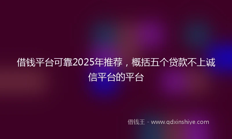 借钱平台可靠2025年推荐，概括五个贷款不上诚信平台的平台