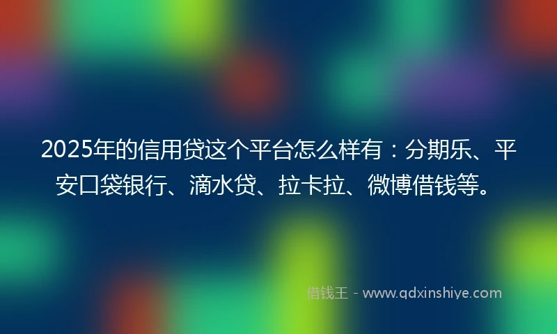 2025年的信用贷这个平台怎么样有：分期乐、平安口袋银行、滴水贷、拉卡拉、微博借钱等。