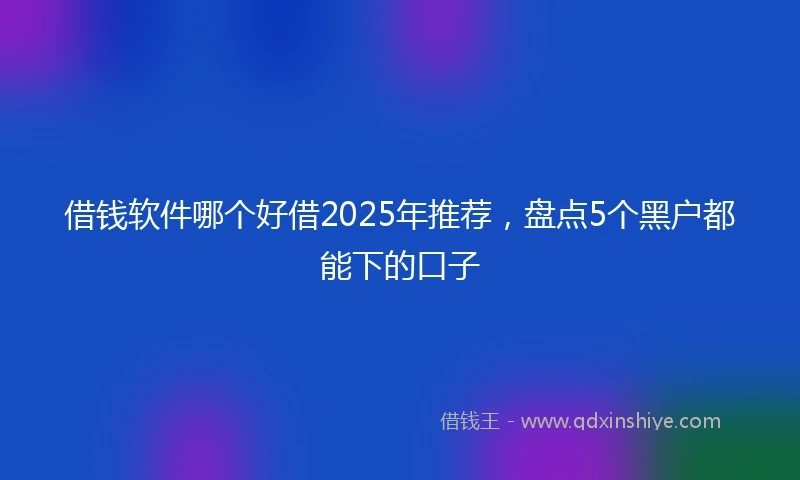 借钱软件哪个好借2025年推荐，盘点5个黑户都能下的口子